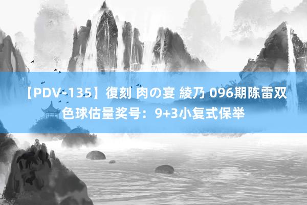 【PDV-135】復刻 肉の宴 綾乃 096期陈雷双色球估量奖号：9+3小复式保举