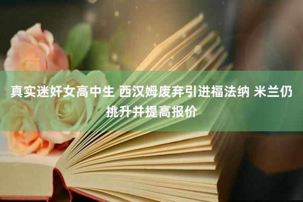 真实迷奸女高中生 西汉姆废弃引进福法纳 米兰仍挑升并提高报价