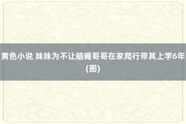 黄色小说 妹妹为不让脑瘫哥哥在家爬行带其上学6年(图)