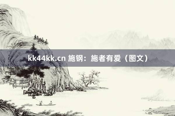 kk44kk.cn 施钢：施者有爱（图文）