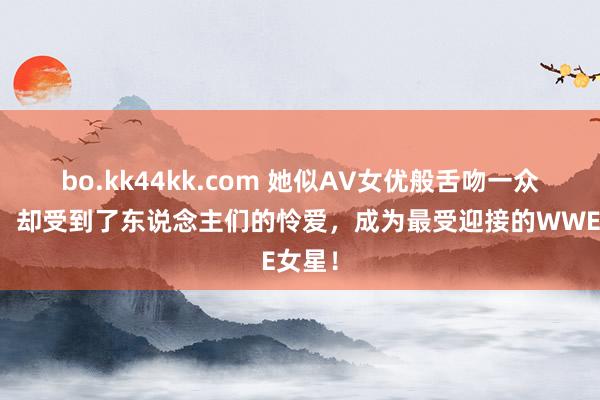 bo.kk44kk.com 她似AV女优般舌吻一众男星，却受到了东说念主们的怜爱，成为最受迎接的WWE女星！