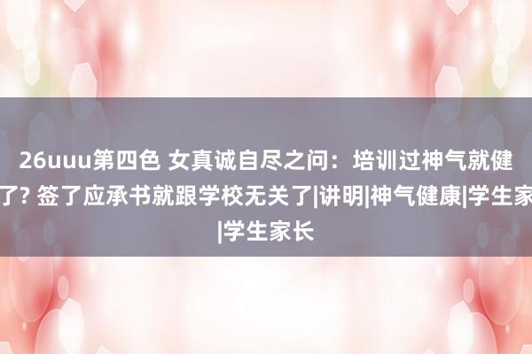 26uuu第四色 女真诚自尽之问：培训过神气就健康了? 签了应承书就跟学校无关了|讲明|神气健康|学生家长