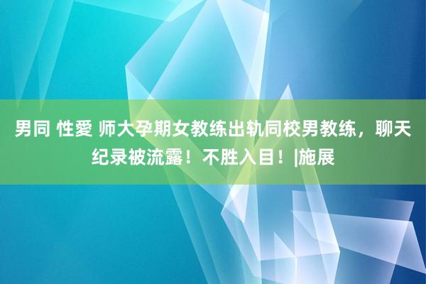 男同 性愛 师大孕期女教练出轨同校男教练，聊天纪录被流露！不胜入目！|施展