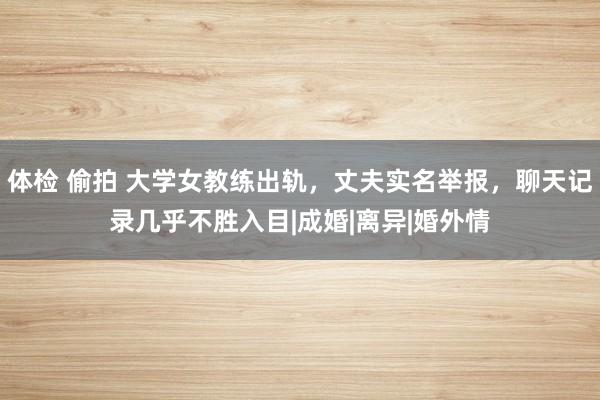 体检 偷拍 大学女教练出轨，丈夫实名举报，聊天记录几乎不胜入目|成婚|离异|婚外情