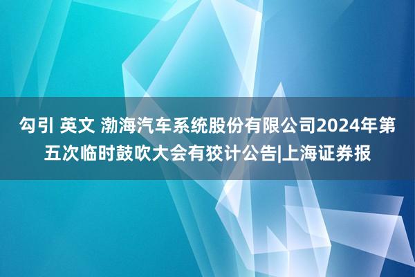 勾引 英文 渤海汽车系统股份有限公司2024年第五次临时鼓吹大会有狡计公告|上海证券报