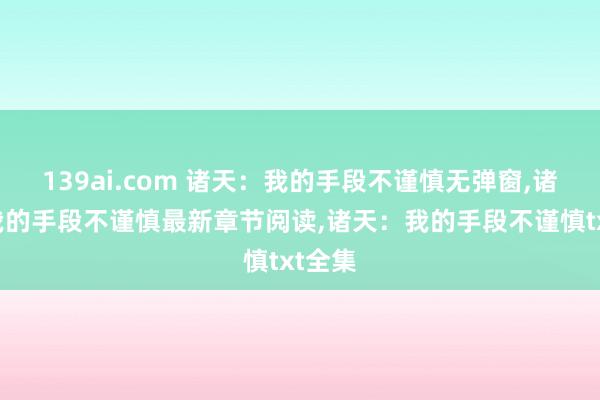 139ai.com 诸天：我的手段不谨慎无弹窗，诸天：我的手段不谨慎最新章节阅读，诸天：我的手段不谨慎txt全集